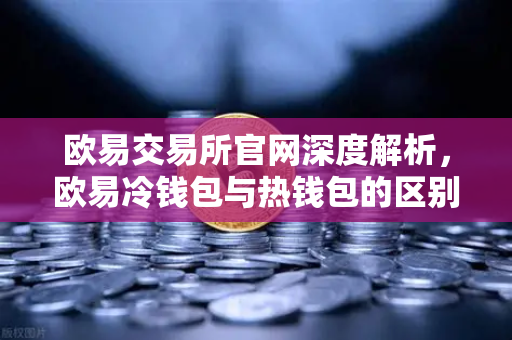 欧易交易所官网深度解析，欧易冷钱包与热钱包的区别，大额资产该如何安全存储？