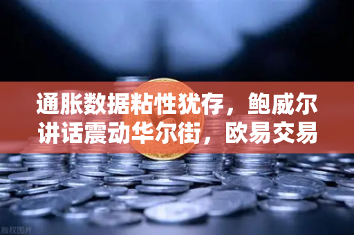 通胀数据粘性犹存，鲍威尔讲话震动华尔街，欧易交易所投资者如何应对市场变局？