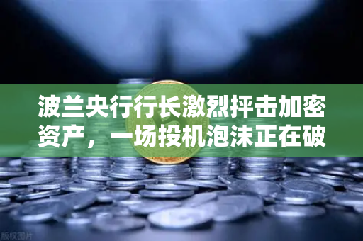 波兰央行行长激烈抨击加密资产，一场投机泡沫正在破灭？欧易交易所用户如何自处？