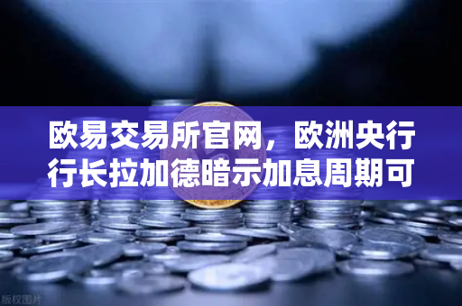 欧易交易所官网，欧洲央行行长拉加德暗示加息周期可能结束，市场风向要变？