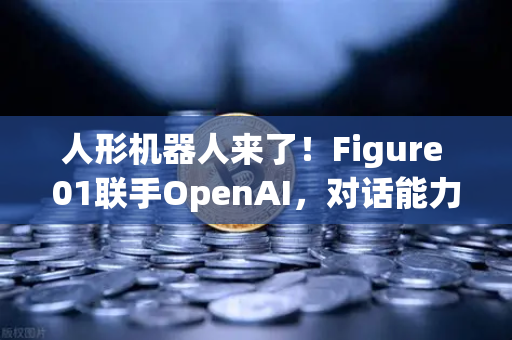 人形机器人来了！Figure 01联手OpenAI，对话能力震惊全球，未来已来？